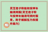 灵芝孢子粉能和安神补脑液同服(灵芝孢子粉与安神补脑液可同时服用，助于缓解压力和提升脑力)