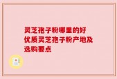 灵芝孢子粉哪里的好 优质灵芝孢子粉产地及选购要点