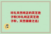 珍礼天然纯正的灵芝孢子粉(珍礼纯正灵芝孢子粉，天然健康之选)