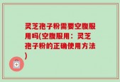 灵芝孢子粉需要空腹服用吗(空腹服用：灵芝孢子粉的正确使用方法)