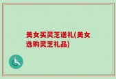 美女买灵芝送礼(美女选购灵芝礼品)