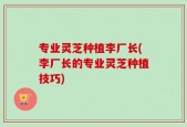 专业灵芝种植李厂长(李厂长的专业灵芝种植技巧)