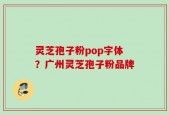 灵芝孢子粉pop字体？广州灵芝孢子粉品牌