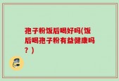 孢子粉饭后喝好吗(饭后喝孢子粉有益健康吗？)