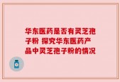 华东医药是否有灵芝孢子粉 探究华东医药产品中灵芝孢子粉的情况