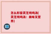 怎么形容灵芝炖鸡汤(灵芝炖鸡汤：美味又营养)