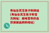 寿仙谷灵芝孢子粉网站(寿仙谷灵芝孢子粉官方网站：美味营养的自然保健品网购地址)