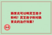 肠胃炎可以喝灵芝孢子粉吗？灵芝孢子粉对肠胃炎的治疗效果？