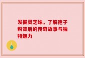 发掘灵芝妹，了解孢子粉背后的传奇故事与独特魅力