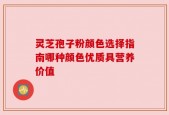 灵芝孢子粉颜色选择指南哪种颜色优质具营养价值