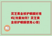 灵芝黄金修护眼膜好用吗(效果如何？灵芝黄金修护眼膜使用心得)