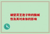 破壁灵芝孢子粉的酸碱性及其对身体的影响