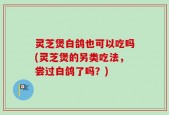 灵芝煲白鸽也可以吃吗(灵芝煲的另类吃法，尝过白鸽了吗？)