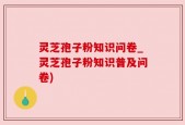 灵芝孢子粉知识问卷_灵芝孢子粉知识普及问卷)