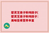 壁灵芝孢子粉炖鸽子(壁灵芝孢子粉炖鸽子：美味佳肴营养丰富