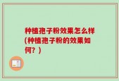 种植孢子粉效果怎么样(种植孢子粉的效果如何？)