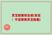 灵芝胶囊禁忌症(禁忌！不宜使用灵芝胶囊)