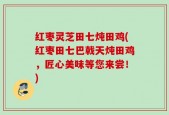 红枣灵芝田七炖田鸡(红枣田七巴戟天炖田鸡，匠心美味等您来尝！)