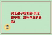 灵芝孢子粉玄龄(灵芝孢子粉：滋补养生的良品)