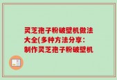 灵芝孢子粉破壁机做法大全(多种方法分享：制作灵芝孢子粉破壁机