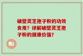 破壁灵芝孢子粉的功效食用？详解破壁灵芝孢子粉的健康价值？