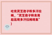 吃完灵芝孢子粉多汗拉稀_“灵芝孢子粉食用后出现多汗拉稀现象”)