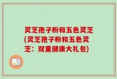 灵芝孢子粉和五色灵芝(灵芝孢子粉和五色灵芝：双重健康大礼包)