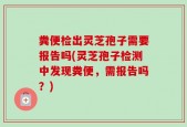粪便检出灵芝孢子需要报告吗(灵芝孢子检测中发现粪便，需报告吗？)
