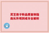 灵芝孢子粉品质鉴别指南从外观到成分全解析