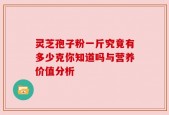 灵芝孢子粉一斤究竟有多少克你知道吗与营养价值分析