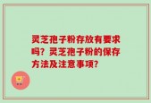 灵芝孢子粉存放有要求吗？灵芝孢子粉的保存方法及注意事项？
