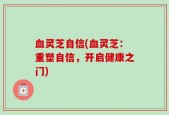 血灵芝自信(血灵芝：重塑自信，开启健康之门)