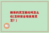 刚采的灵芝敢吃吗怎么吃(怎样安全地食用灵芝？)