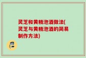 灵芝和黄精泡酒做法(灵芝与黄精泡酒的简易制作方法)
