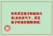 热天灵芝孢子粉能放几天(炎热天气下，灵芝孢子粉保存期限须知)