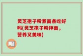 灵芝孢子粉煮面条吃好吗(灵芝孢子粉拌面，营养又美味)