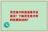 灵芝孢子粉是温是平还是凉？了解灵芝孢子粉的性质和功效？