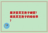 居济堂灵芝孢子破壁？提高灵芝孢子的吸收率？