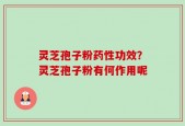 灵芝孢子粉药性功效？灵芝孢子粉有何作用呢