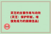 灵芝的主要作用与功效(灵芝：保护肝脏，增强免疫力的健康佳品)
