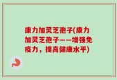 康力加灵芝孢子(康力加灵芝孢子——增强免疫力，提高健康水平)