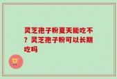 灵芝孢子粉夏天能吃不？灵芝孢子粉可以长期吃吗