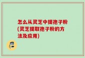 怎么从灵芝中提孢子粉(灵芝提取孢子粉的方法及应用)