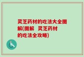 灵芝药材的吃法大全图解(图解  灵芝药材的吃法全攻略)