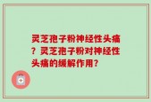 灵芝孢子粉神经性头痛？灵芝孢子粉对神经性头痛的缓解作用？