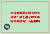 如何鉴别灵芝粉有没有破壁？灵芝孢子粉头道粉和破壁有什么区别吗