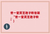 世一堂灵芝孢子粉包装_“世一堂灵芝孢子粉”)
