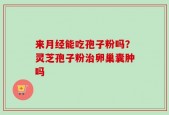 来月经能吃孢子粉吗？灵芝孢子粉治卵巢囊肿吗