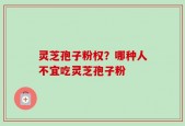 灵芝孢子粉权？哪种人不宜吃灵芝孢子粉
