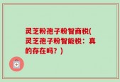 灵芝粉孢子粉智商税(灵芝孢子粉智能税：真的存在吗？)